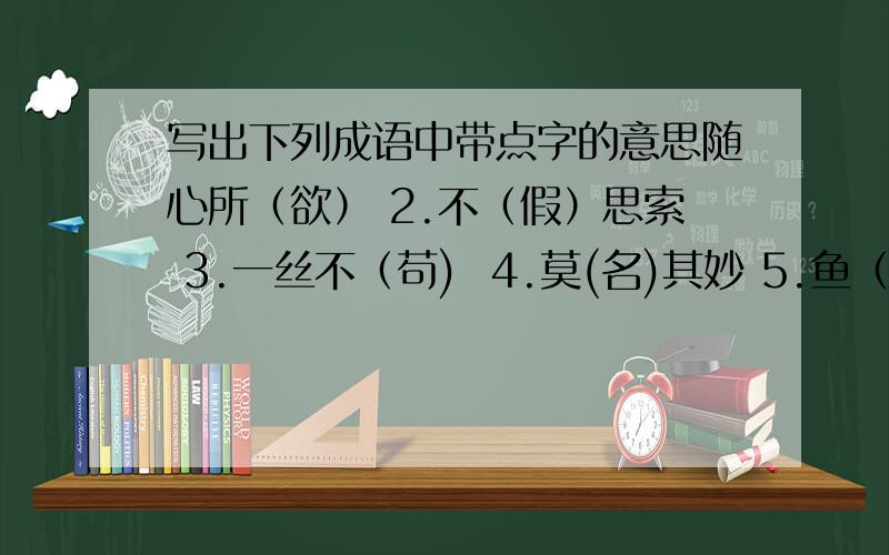 写出下列成语中带点字的意思随心所（欲） 2.不（假）思索 3.一丝不（苟)  4.莫(名)其妙 5.鱼（贯）而出6.轻而易（举）