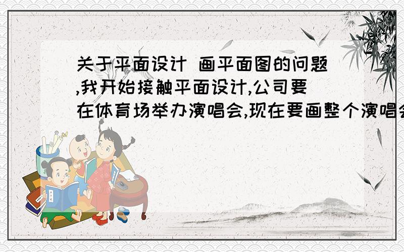 关于平面设计 画平面图的问题,我开始接触平面设计,公司要在体育场举办演唱会,现在要画整个演唱会的位置分布图,包括观众席分布图、外场什么的.我要做些什么?是用什么软件画的.