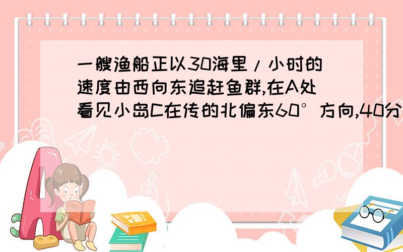 一艘渔船正以30海里/小时的速度由西向东追赶鱼群,在A处看见小岛C在传的北偏东60°方向,40分钟后,渔船行至B处,此时看见小岛C在船的北偏东30°方向,已知以小岛C为中心周围10海里以内为我军导