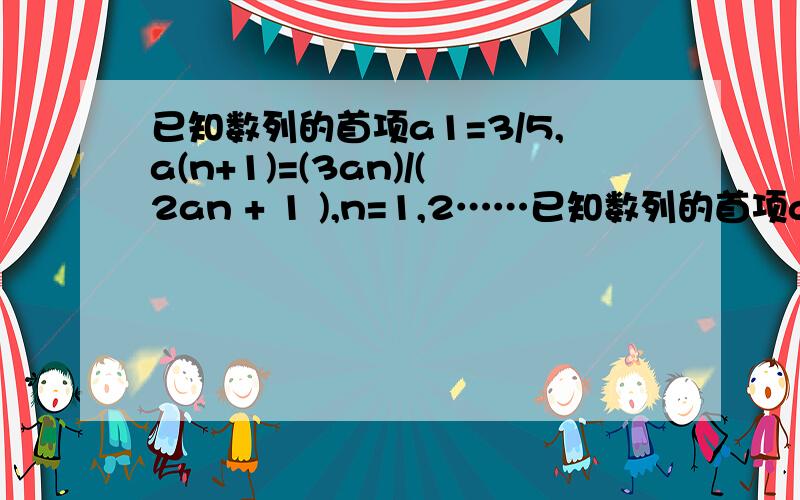 已知数列的首项a1=3/5,a(n+1)=(3an)/(2an + 1 ),n=1,2……已知数列的首项a1=3/5，a(n+1)=(3an)/(2an + 1 ),n=1,2…… （1)求an (2)求证：X>0时，an>=1/(1+x)-1/[(1+x)^2]*[2/(3^n)-x]，n＝1，3…… （3）求证：a1+a2+a3+……+an>