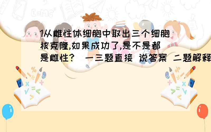 1从雌性体细胞中取出三个细胞核克隆,如果成功了,是不是都是雌性?（一三题直接 说答案 二题解释下原因）2顺便再问一个  把普通的辣椒种子带上太空  回来种植后   有的大而甜   有的小而