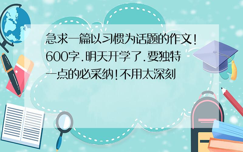 急求一篇以习惯为话题的作文!600字.明天开学了.要独特一点的必采纳!不用太深刻