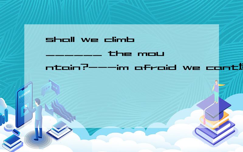 shall we climb______ the mountain?---im afraid we cant填through/past/over/across