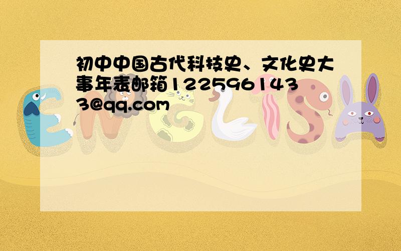 初中中国古代科技史、文化史大事年表邮箱1225961433@qq.com