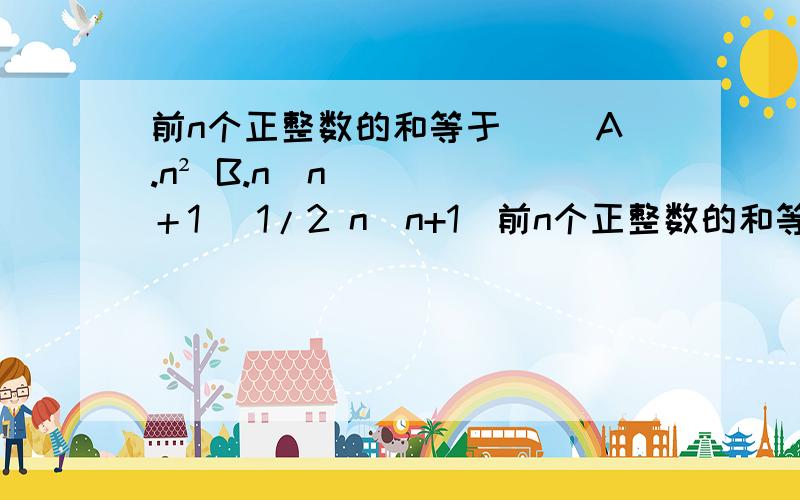 前n个正整数的和等于（） A.n² B.n（n＋1） 1/2 n（n+1）前n个正整数的和等于（） A.n² B.n（n＋1） 1/2 n（n+1） D.2n²