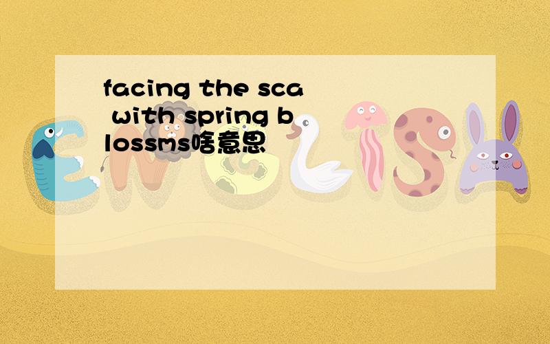 facing the sca with spring blossms啥意思
