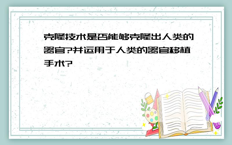 克隆技术是否能够克隆出人类的器官?并运用于人类的器官移植手术?