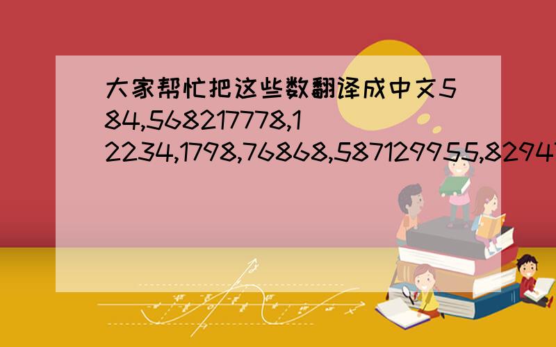 大家帮忙把这些数翻译成中文584,568217778,12234,1798,76868,587129955,829475