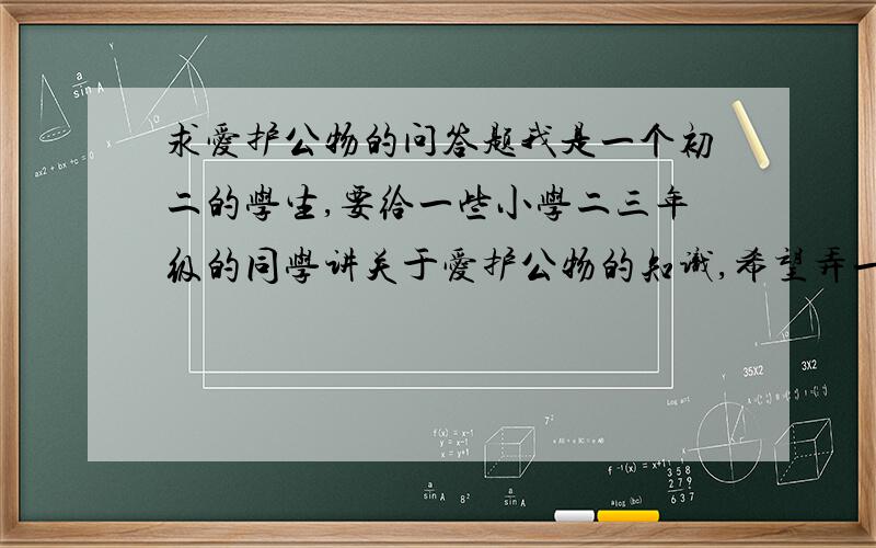 求爱护公物的问答题我是一个初二的学生,要给一些小学二三年级的同学讲关于爱护公物的知识,希望弄一个有奖竞猜的活动,就是关于爱护公物方面的,大约50题左右,主要是单选题,我没有多少