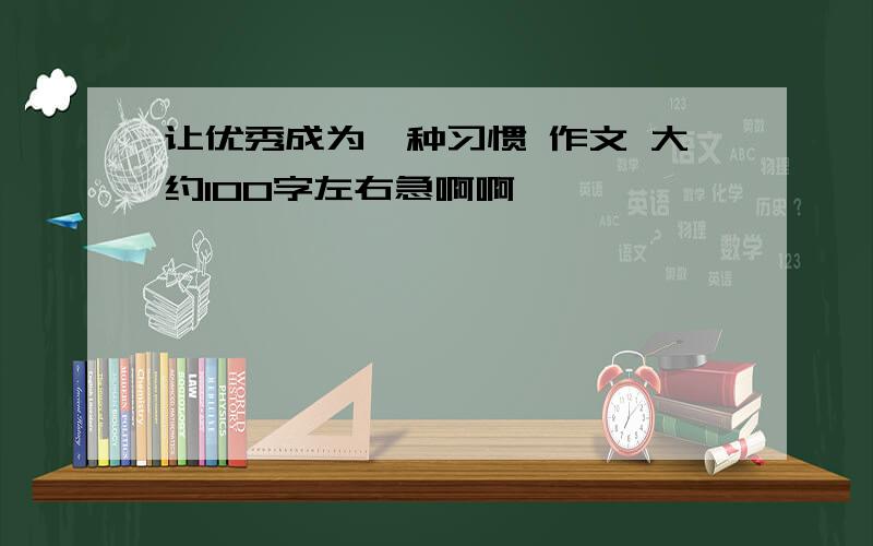 让优秀成为一种习惯 作文 大约100字左右急啊啊