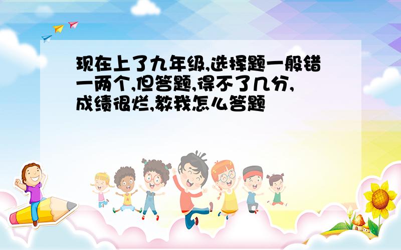 现在上了九年级,选择题一般错一两个,但答题,得不了几分,成绩很烂,教我怎么答题