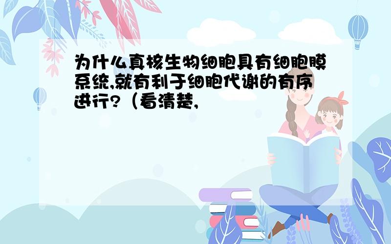 为什么真核生物细胞具有细胞膜系统,就有利于细胞代谢的有序进行?（看清楚,