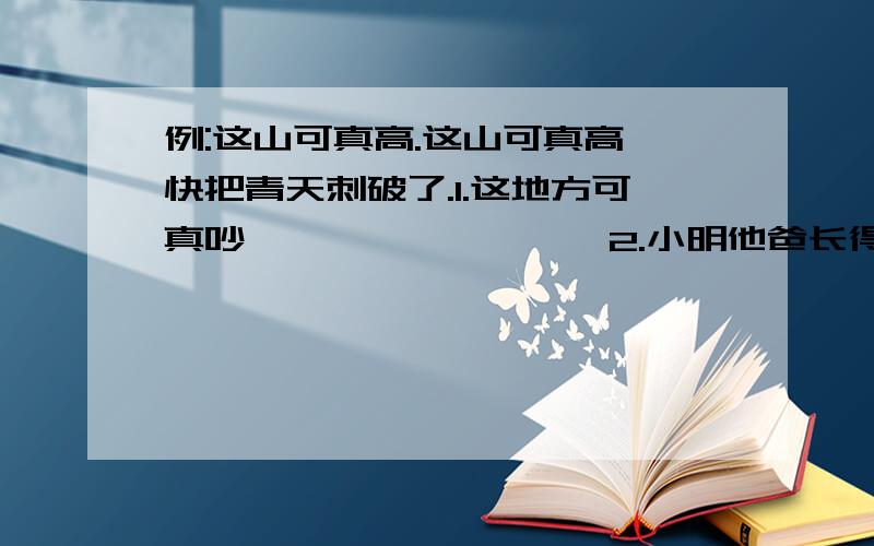 例:这山可真高.这山可真高,快把青天刺破了.1.这地方可真吵,————————2.小明他爸长得好壮,————————3.会场真静,——————————4.草地上的花真多,————————