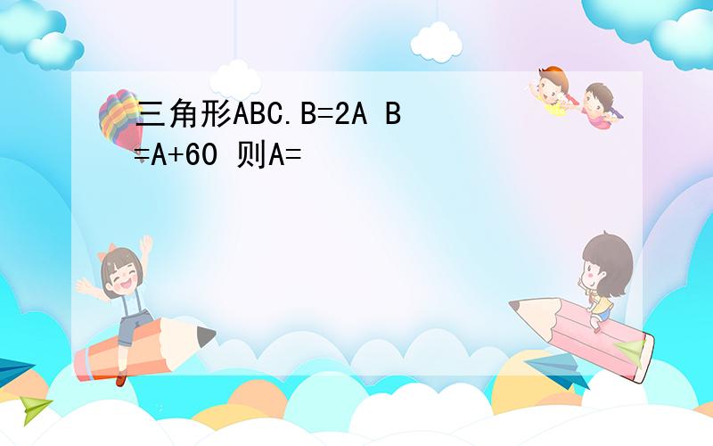 三角形ABC.B=2A B =A+60 则A=