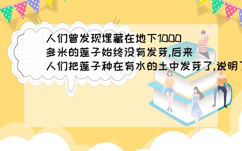 人们曾发现埋藏在地下1000多米的莲子始终没有发芽,后来人们把莲子种在有水的土中发芽了,说明了什么问题