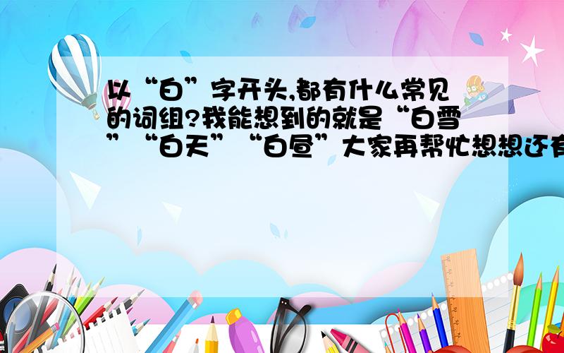 以“白”字开头,都有什么常见的词组?我能想到的就是“白雪”“白天”“白昼”大家再帮忙想想还有哪些呢?