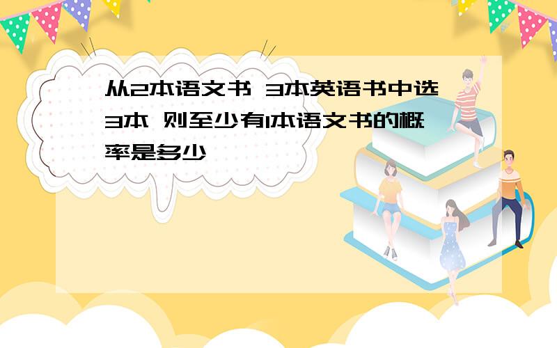 从2本语文书 3本英语书中选3本 则至少有1本语文书的概率是多少