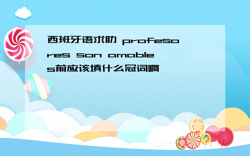 西班牙语求助 profesores son amables前应该填什么冠词啊