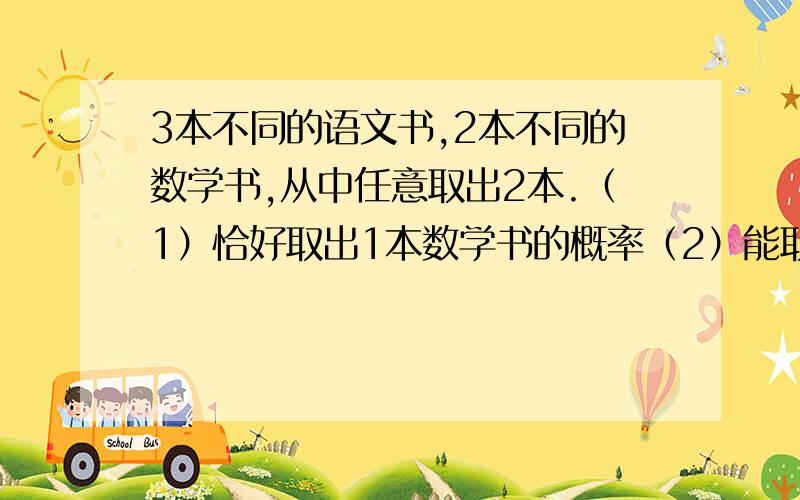 3本不同的语文书,2本不同的数学书,从中任意取出2本.（1）恰好取出1本数学书的概率（2）能取出数学书的概率