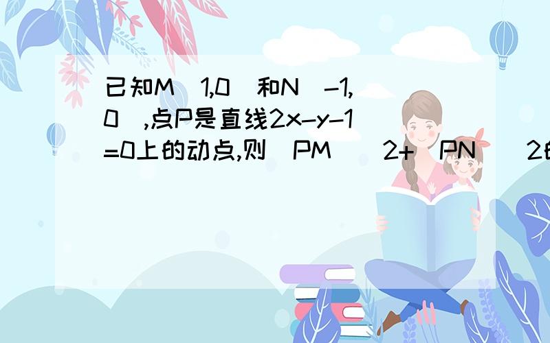 已知M(1,0)和N(-1,0),点P是直线2x-y-1=0上的动点,则|PM|^2+|PN|^2的最小值为这题完全不懂