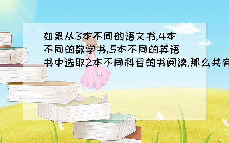 如果从3本不同的语文书,4本不同的数学书,5本不同的英语书中选取2本不同科目的书阅读,那么共有多少种不同的选择?