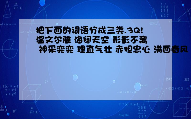 把下面的词语分成三类.3Q!温文尔雅 海阔天空 形影不离 神采奕奕 理直气壮 赤胆忠心 满面春风 点头哈腰 言简意赅 得心应手 深情厚谊 安居乐业描写人得精神外貌的：形容人说话或谈论的：