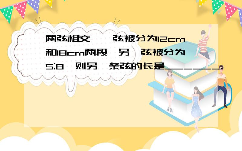 两弦相交,一弦被分为12cm和18cm两段,另一弦被分为5:8,则另一条弦的长是______.