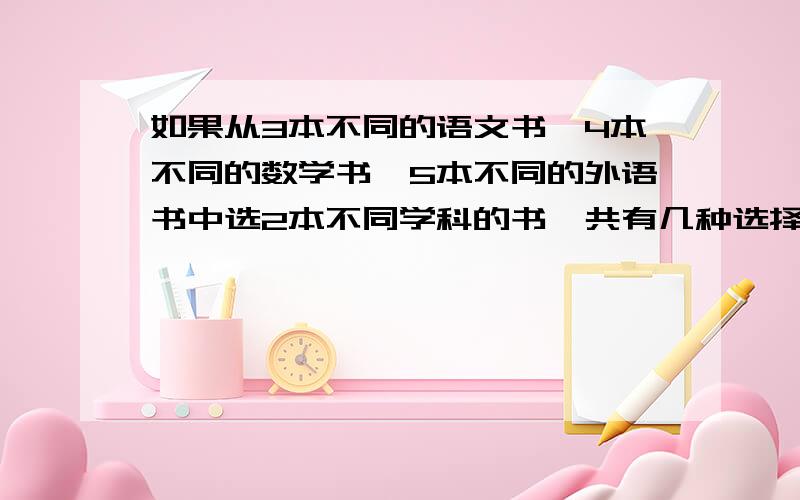 如果从3本不同的语文书、4本不同的数学书、5本不同的外语书中选2本不同学科的书,共有几种选择要方法,清楚些,