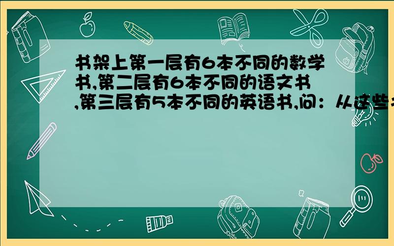 书架上第一层有6本不同的数学书,第二层有6本不同的语文书,第三层有5本不同的英语书,问：从这些书中任选三本,并且在书架上按次序摆好,有多少种不同的摆法?