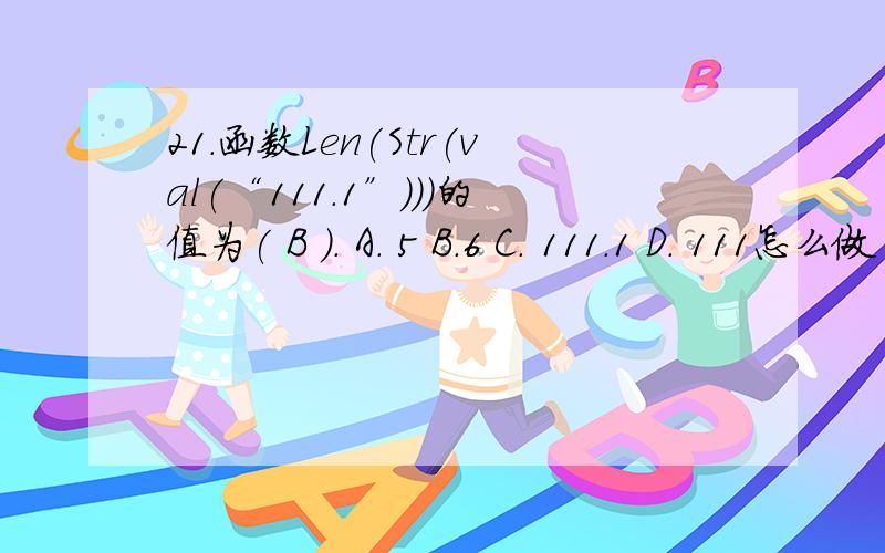 21．函数Len(Str(val(“111.1”)))的值为( B ). A． 5 B．6 C． 111.1 D． 111怎么做