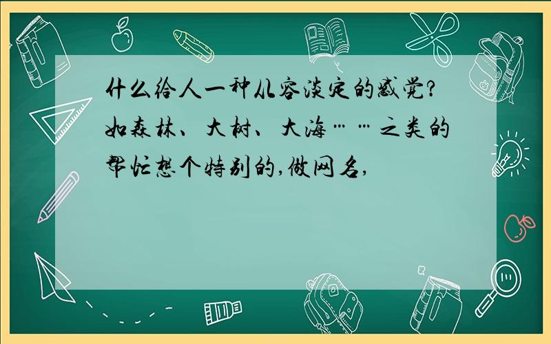 什么给人一种从容淡定的感觉?如森林、大树、大海……之类的帮忙想个特别的,做网名,