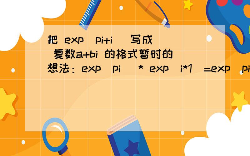 把 exp(pi+i) 写成 复数a+bi 的格式暂时的想法：exp(pi) * exp(i*1)=exp(pi)*(cos1+i*sin1)=exp(pi) cos1 + iexp(pi) sin1.我做得对么?还有其他更好的办法么?