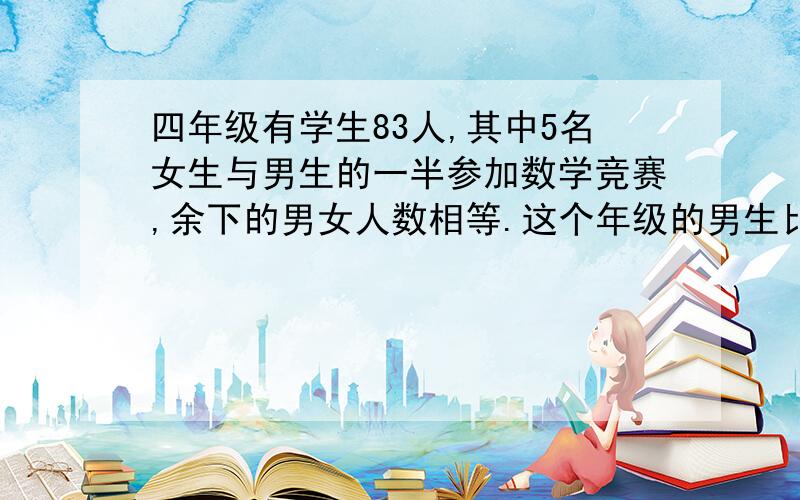 四年级有学生83人,其中5名女生与男生的一半参加数学竞赛,余下的男女人数相等.这个年级的男生比女生多多要有算式哦