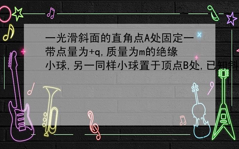 一光滑斜面的直角点A处固定一带点量为+q,质量为m的绝缘小球,另一同样小球置于顶点B处,已知斜面长为L,现把上部小球从B点从静止自由释放,球能沿斜面从B点运动到斜面底端C处,∠B(D)CA=30°求