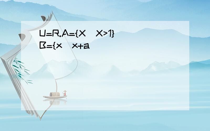 U=R.A={X|X>1} B={x|x+a