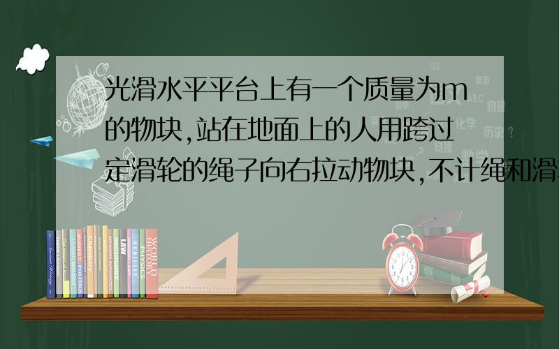 光滑水平平台上有一个质量为m的物块,站在地面上的人用跨过定滑轮的绳子向右拉动物块,不计绳和滑轮的质量及滑轮的摩擦,且平台边缘离人手作用点竖直高度始终为h,当人以速度v从平台的边