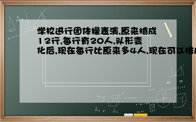 学校进行团体操表演,原来排成12行,每行有20人,队形变化后,现在每行比原来多4人,现在可以排成多少行