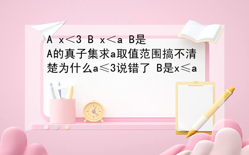 A x＜3 B x＜a B是A的真子集求a取值范围搞不清楚为什么a≤3说错了 B是x≤a