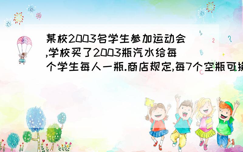 某校2003名学生参加运动会,学校买了2003瓶汽水给每个学生每人一瓶.商店规定,每7个空瓶可换一瓶汽水,于是同学们每喝完了7瓶汽水就换回一瓶汽水.这样他们最多能喝到多少汽水?