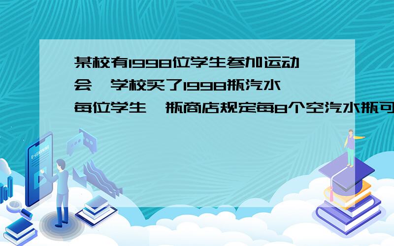 某校有1998位学生参加运动会,学校买了1998瓶汽水,每位学生一瓶商店规定每8个空汽水瓶可以换取1瓶汽水.这样最多可以换到几瓶汽水