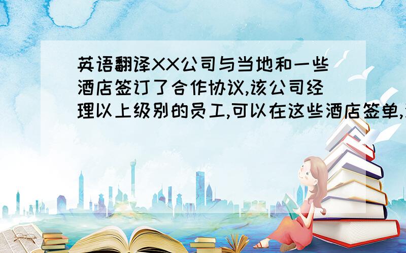 英语翻译XX公司与当地和一些酒店签订了合作协议,该公司经理以上级别的员工,可以在这些酒店签单,酒店凭详细的消费纪录和员工签字按月与公司结算,公司财务部门以合同付款的形式按月支