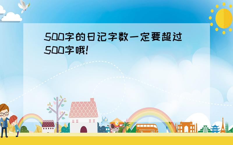 500字的日记字数一定要超过500字哦!