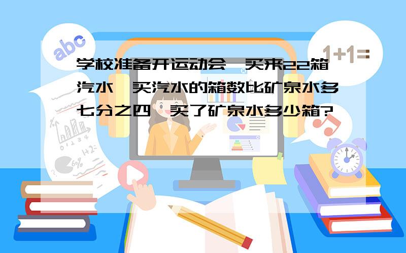 学校准备开运动会,买来22箱汽水,买汽水的箱数比矿泉水多七分之四,买了矿泉水多少箱?