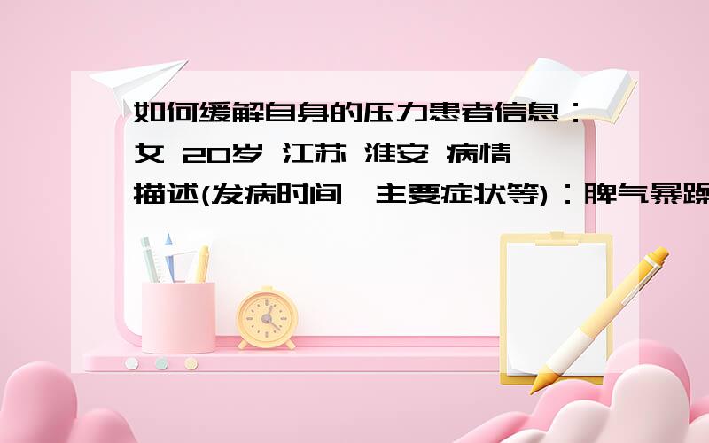 如何缓解自身的压力患者信息：女 20岁 江苏 淮安 病情描述(发病时间、主要症状等)：脾气暴躁、心情郁闷想得到怎样的帮助：希望能够缓解自己的情绪曾经治疗情况及是否有过敏、遗传病