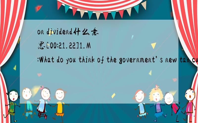 on dividend什么意思[00:21.22]1.M:What do you think of the government’s new tax cut proposal?[00:27.44]W:Though it may give some benefit to the poor.[00:30.40]Its key component is the elimination of tax on dividends.[00:34.88]That means the rich