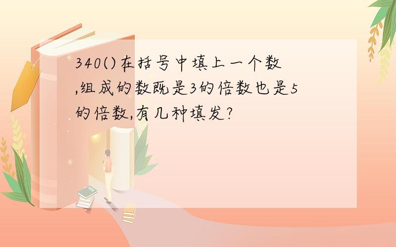 340()在括号中填上一个数,组成的数既是3的倍数也是5的倍数,有几种填发?