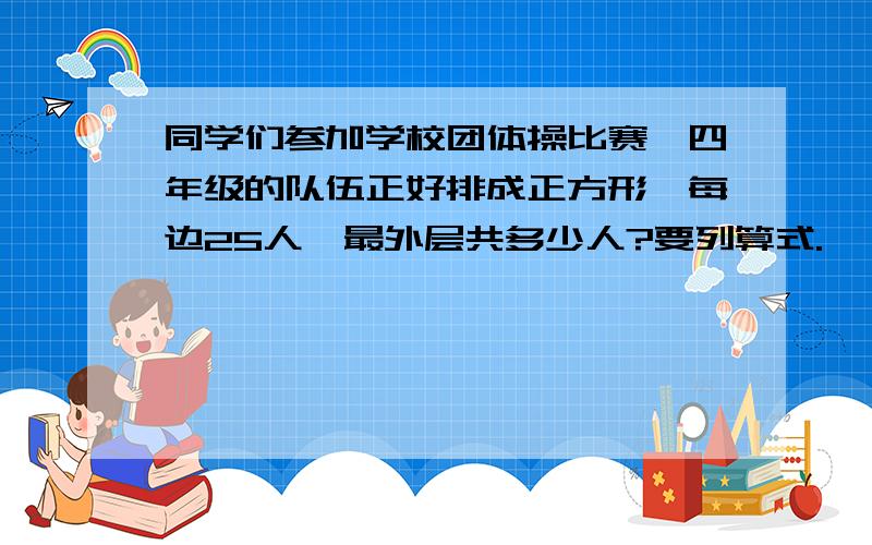 同学们参加学校团体操比赛,四年级的队伍正好排成正方形,每边25人,最外层共多少人?要列算式.