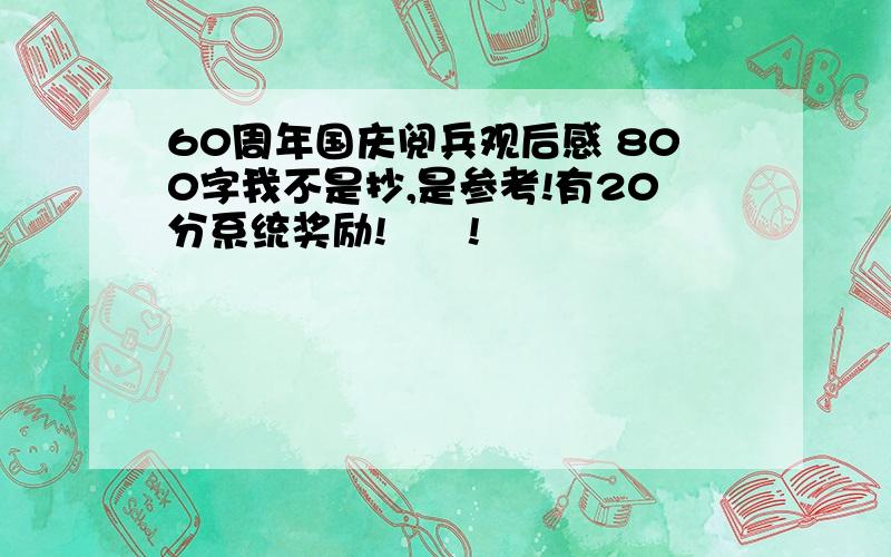 60周年国庆阅兵观后感 800字我不是抄,是参考!有20分系统奖励!      !