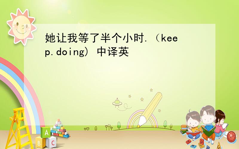 她让我等了半个小时.（keep.doing) 中译英