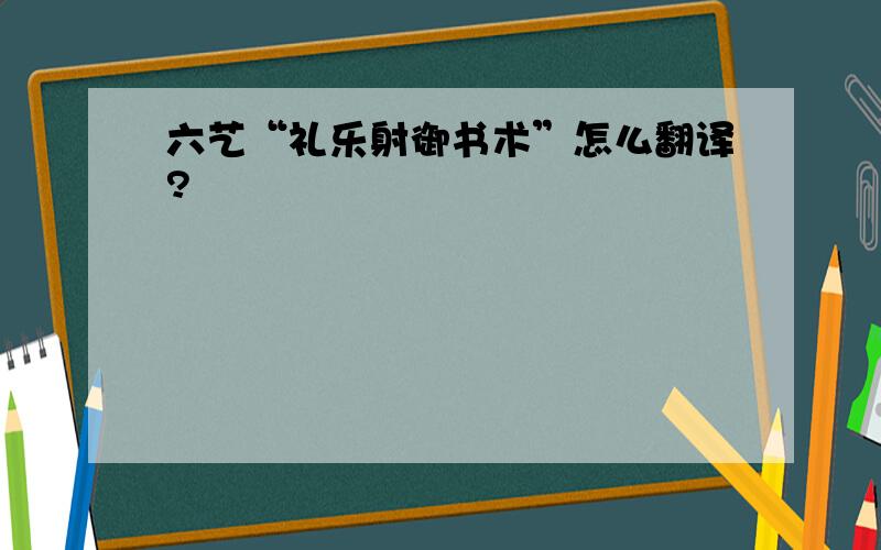 六艺“礼乐射御书术”怎么翻译?